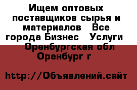 Ищем оптовых поставщиков сырья и материалов - Все города Бизнес » Услуги   . Оренбургская обл.,Оренбург г.